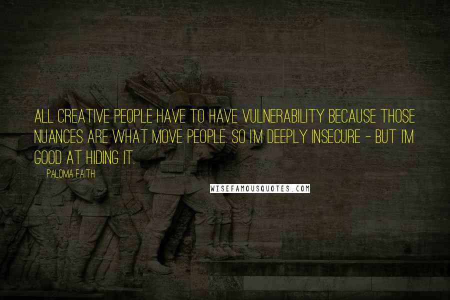 Paloma Faith Quotes: All creative people have to have vulnerability because those nuances are what move people. So I'm deeply insecure - but I'm good at hiding it.