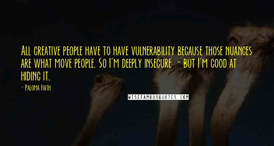 Paloma Faith Quotes: All creative people have to have vulnerability because those nuances are what move people. So I'm deeply insecure - but I'm good at hiding it.