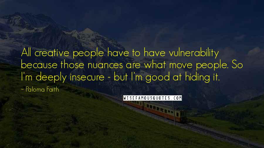 Paloma Faith Quotes: All creative people have to have vulnerability because those nuances are what move people. So I'm deeply insecure - but I'm good at hiding it.