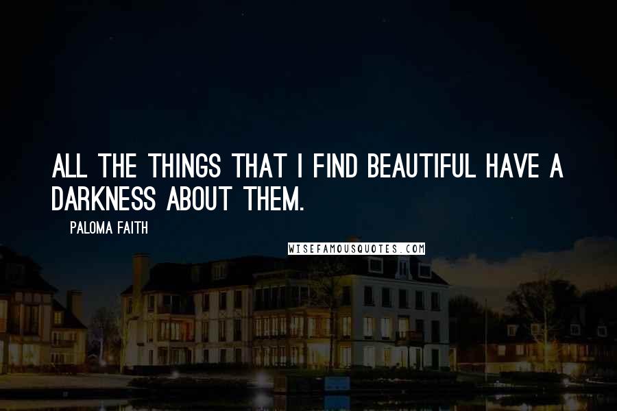 Paloma Faith Quotes: All the things that I find beautiful have a darkness about them.