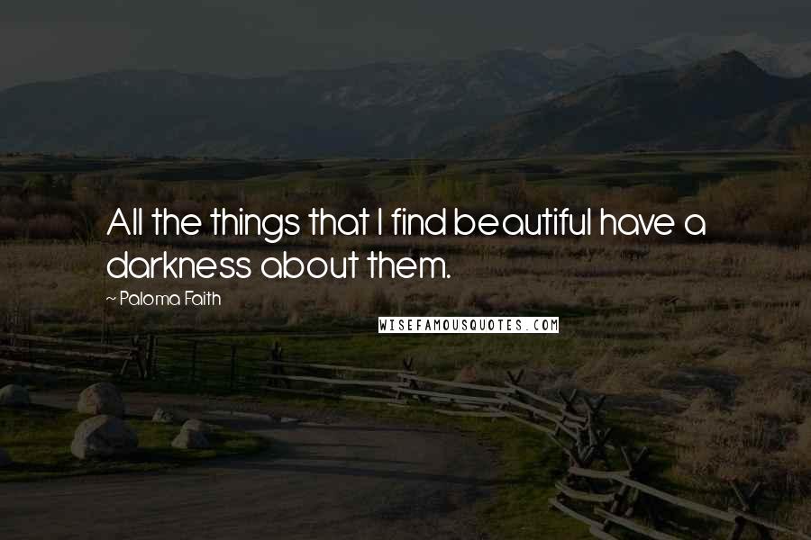 Paloma Faith Quotes: All the things that I find beautiful have a darkness about them.