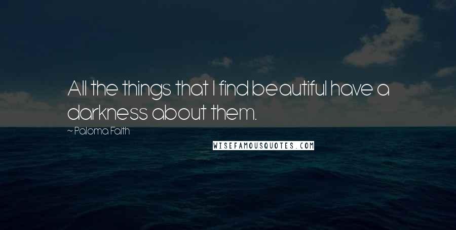 Paloma Faith Quotes: All the things that I find beautiful have a darkness about them.