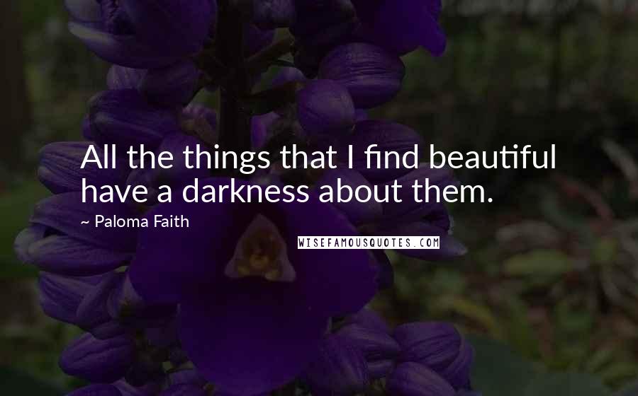Paloma Faith Quotes: All the things that I find beautiful have a darkness about them.