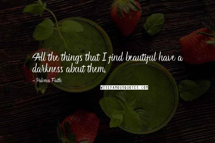 Paloma Faith Quotes: All the things that I find beautiful have a darkness about them.