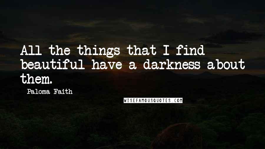 Paloma Faith Quotes: All the things that I find beautiful have a darkness about them.