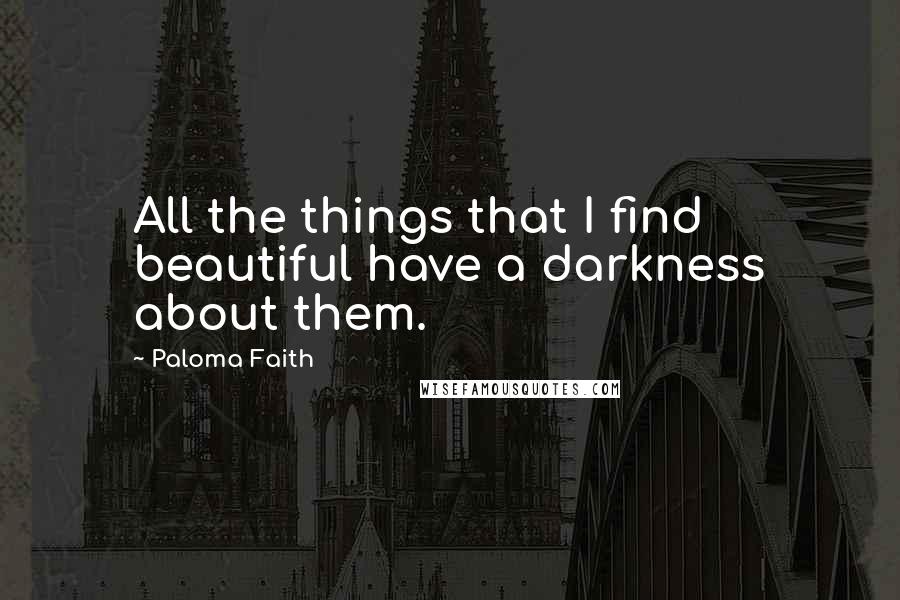 Paloma Faith Quotes: All the things that I find beautiful have a darkness about them.