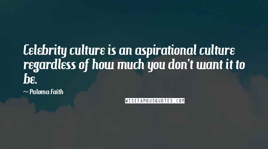 Paloma Faith Quotes: Celebrity culture is an aspirational culture regardless of how much you don't want it to be.