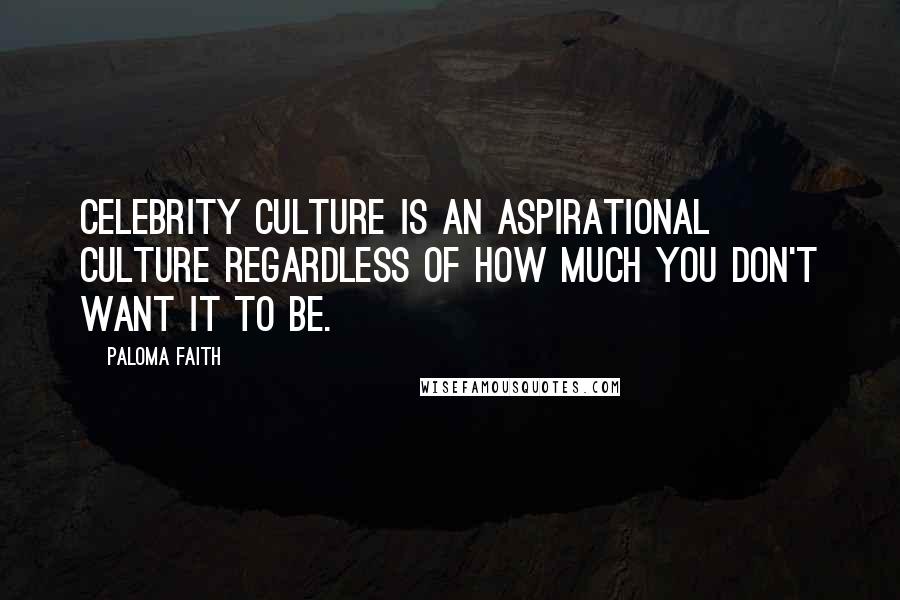 Paloma Faith Quotes: Celebrity culture is an aspirational culture regardless of how much you don't want it to be.