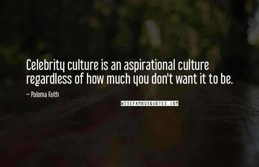 Paloma Faith Quotes: Celebrity culture is an aspirational culture regardless of how much you don't want it to be.