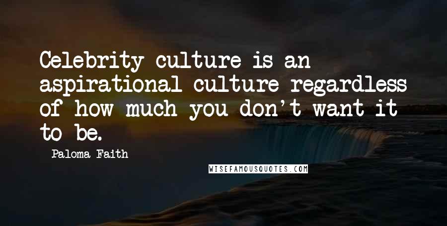 Paloma Faith Quotes: Celebrity culture is an aspirational culture regardless of how much you don't want it to be.