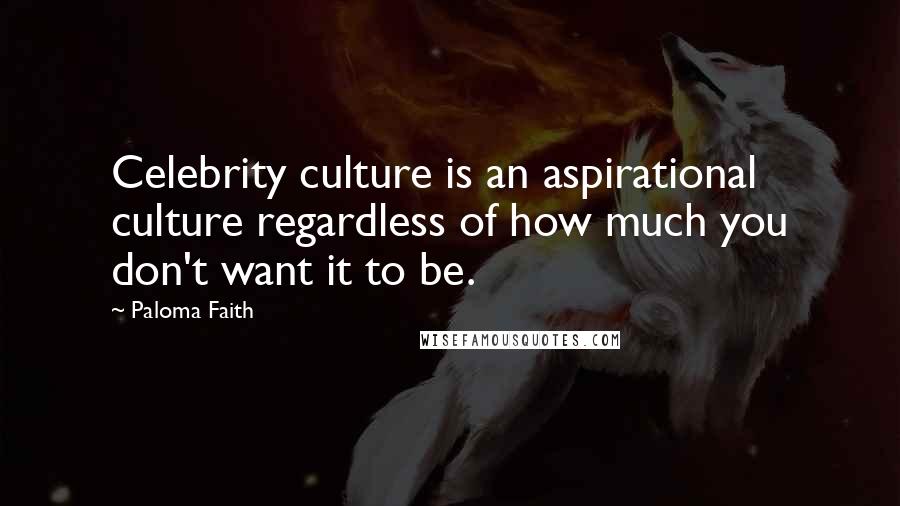 Paloma Faith Quotes: Celebrity culture is an aspirational culture regardless of how much you don't want it to be.