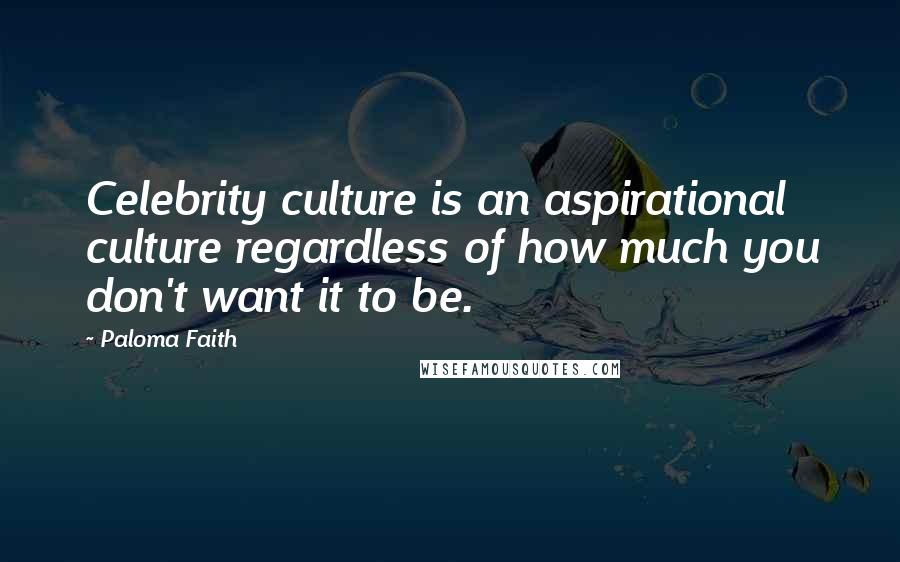 Paloma Faith Quotes: Celebrity culture is an aspirational culture regardless of how much you don't want it to be.