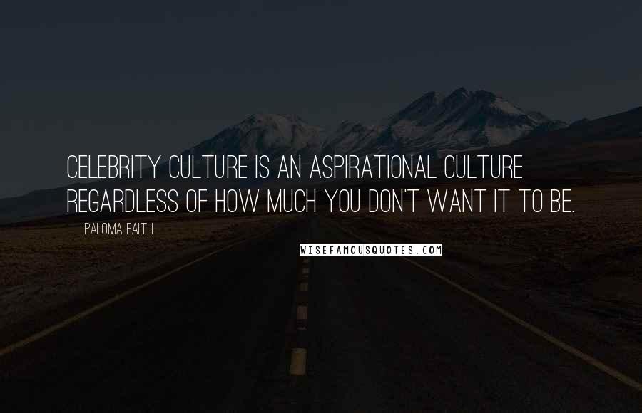 Paloma Faith Quotes: Celebrity culture is an aspirational culture regardless of how much you don't want it to be.