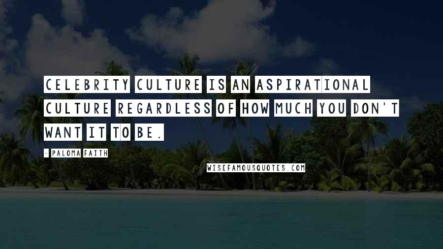 Paloma Faith Quotes: Celebrity culture is an aspirational culture regardless of how much you don't want it to be.