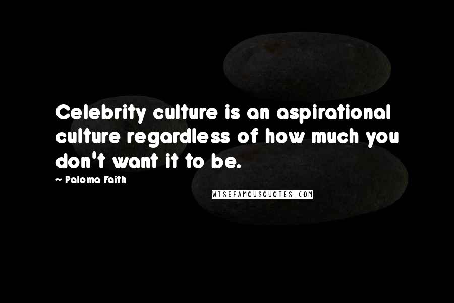 Paloma Faith Quotes: Celebrity culture is an aspirational culture regardless of how much you don't want it to be.