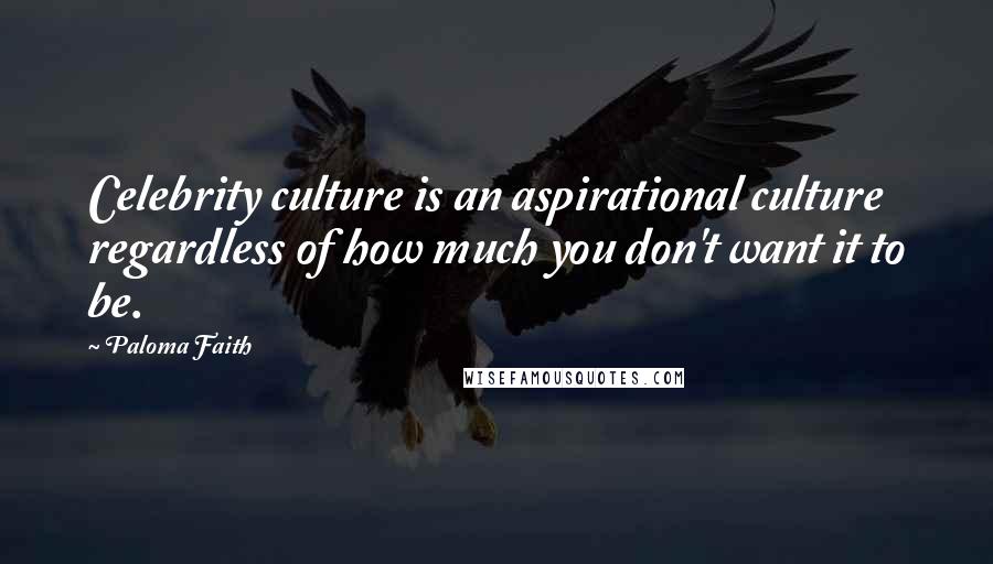Paloma Faith Quotes: Celebrity culture is an aspirational culture regardless of how much you don't want it to be.