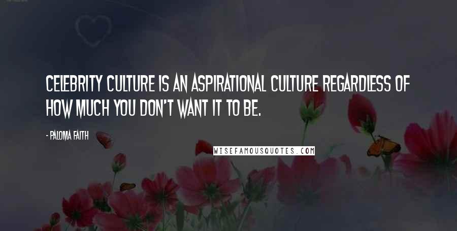 Paloma Faith Quotes: Celebrity culture is an aspirational culture regardless of how much you don't want it to be.