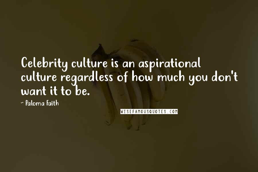 Paloma Faith Quotes: Celebrity culture is an aspirational culture regardless of how much you don't want it to be.