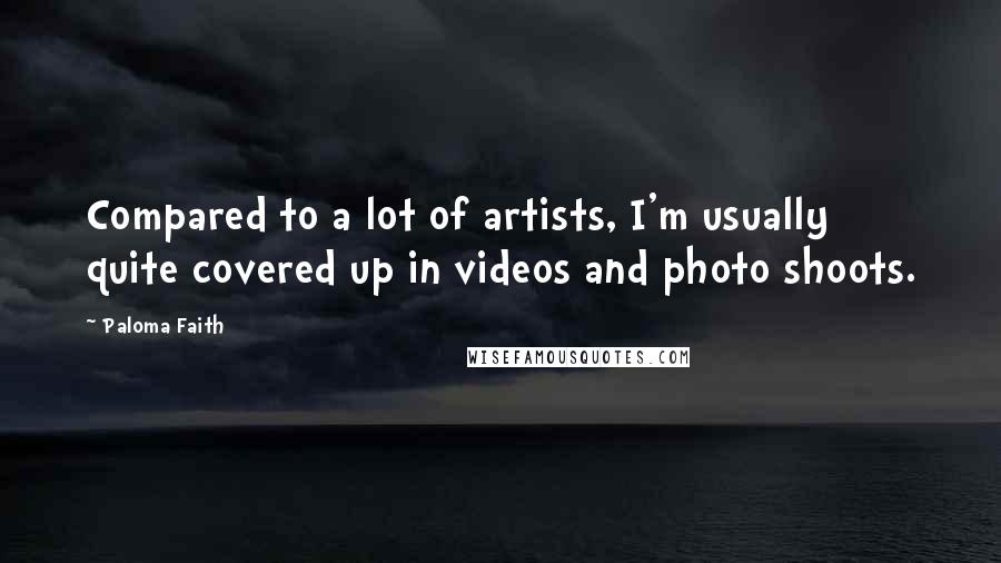 Paloma Faith Quotes: Compared to a lot of artists, I'm usually quite covered up in videos and photo shoots.
