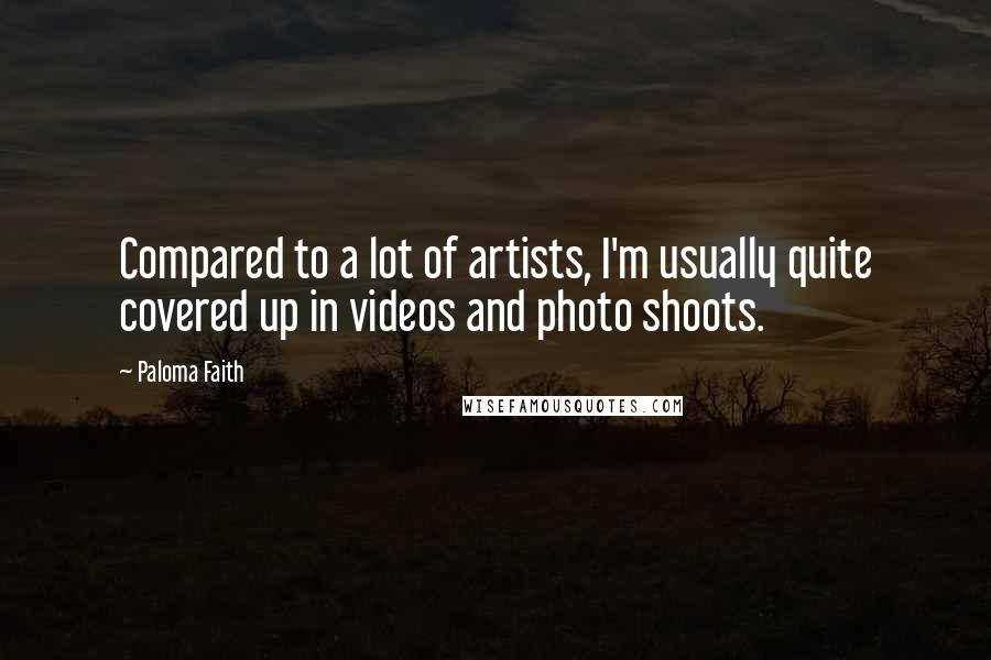 Paloma Faith Quotes: Compared to a lot of artists, I'm usually quite covered up in videos and photo shoots.