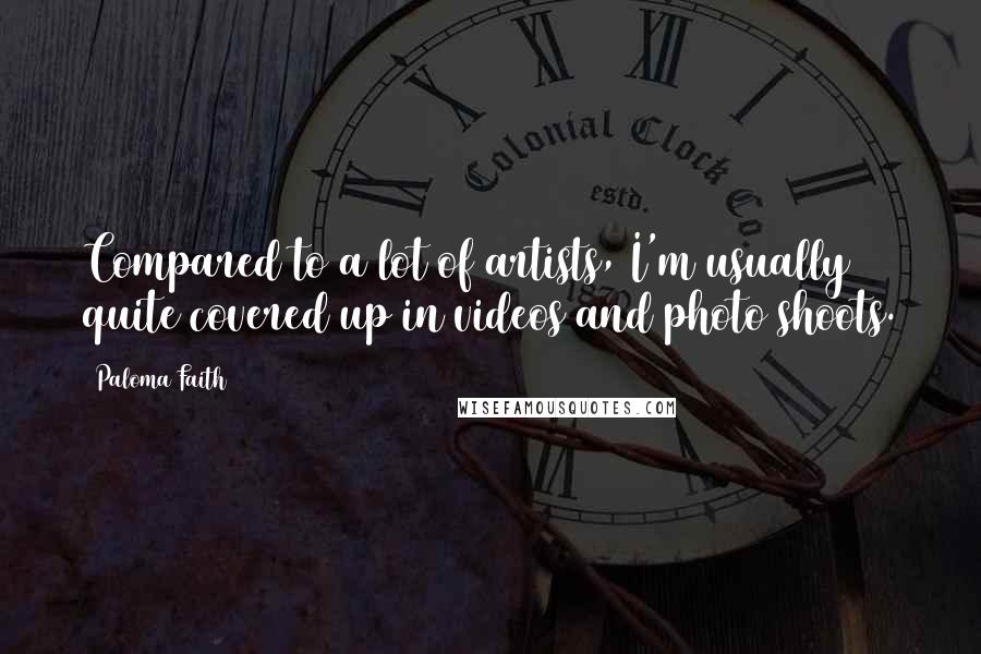 Paloma Faith Quotes: Compared to a lot of artists, I'm usually quite covered up in videos and photo shoots.
