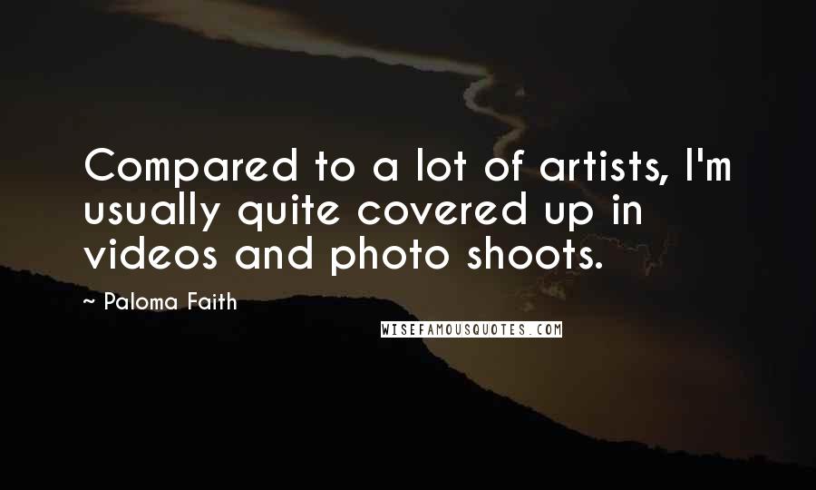Paloma Faith Quotes: Compared to a lot of artists, I'm usually quite covered up in videos and photo shoots.