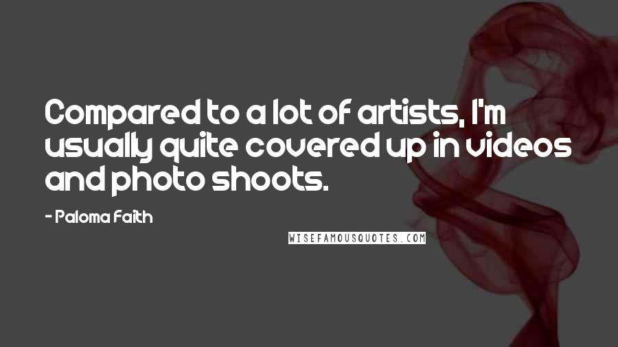 Paloma Faith Quotes: Compared to a lot of artists, I'm usually quite covered up in videos and photo shoots.