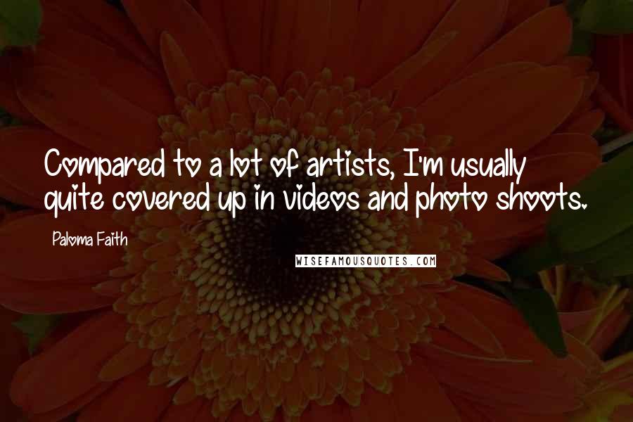 Paloma Faith Quotes: Compared to a lot of artists, I'm usually quite covered up in videos and photo shoots.