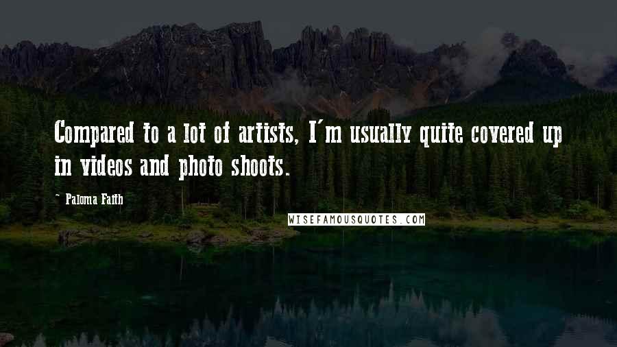 Paloma Faith Quotes: Compared to a lot of artists, I'm usually quite covered up in videos and photo shoots.