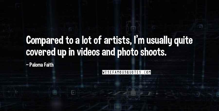 Paloma Faith Quotes: Compared to a lot of artists, I'm usually quite covered up in videos and photo shoots.