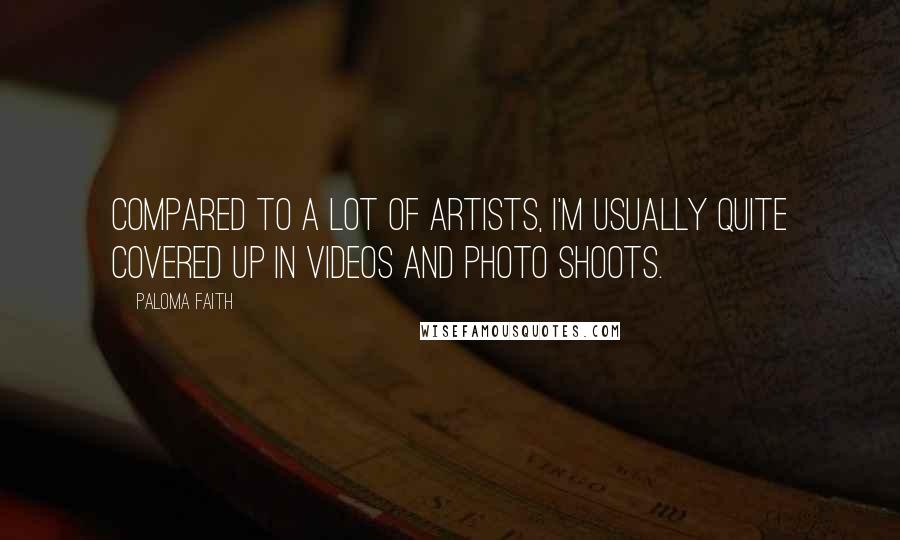 Paloma Faith Quotes: Compared to a lot of artists, I'm usually quite covered up in videos and photo shoots.