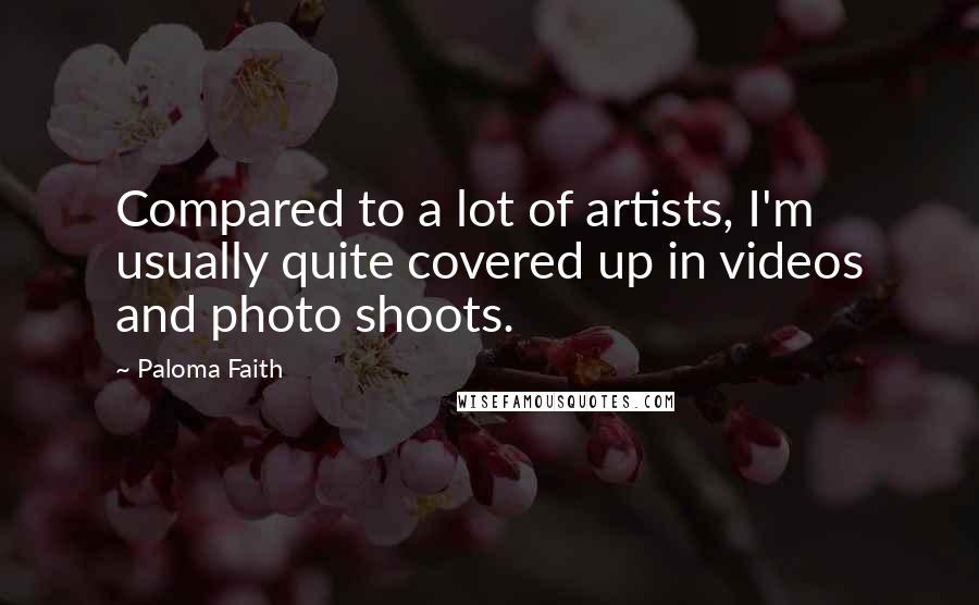 Paloma Faith Quotes: Compared to a lot of artists, I'm usually quite covered up in videos and photo shoots.