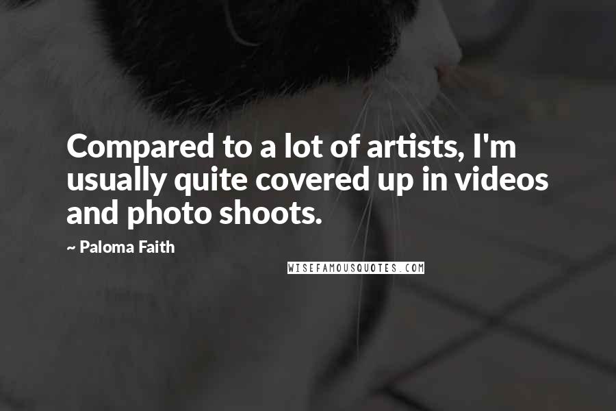 Paloma Faith Quotes: Compared to a lot of artists, I'm usually quite covered up in videos and photo shoots.