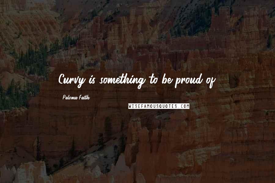 Paloma Faith Quotes: Curvy is something to be proud of.