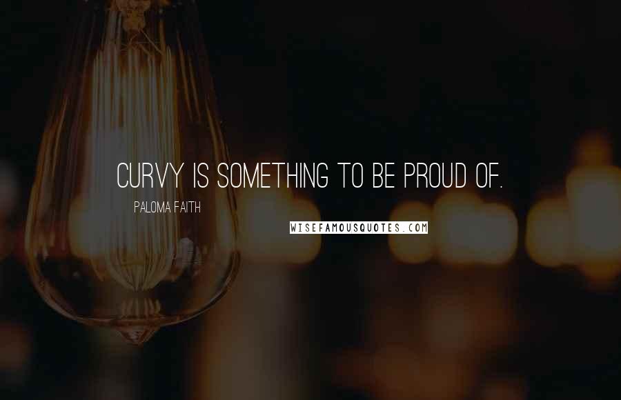 Paloma Faith Quotes: Curvy is something to be proud of.