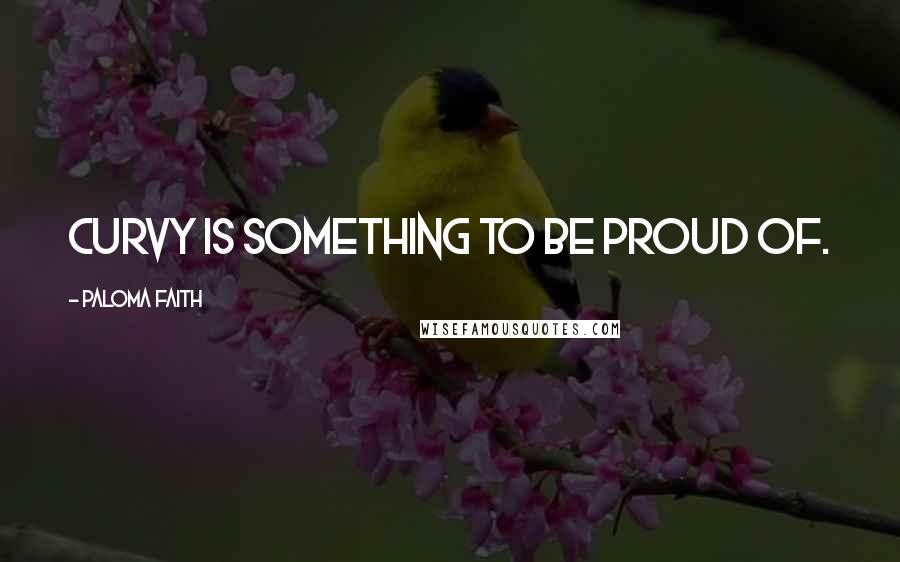 Paloma Faith Quotes: Curvy is something to be proud of.