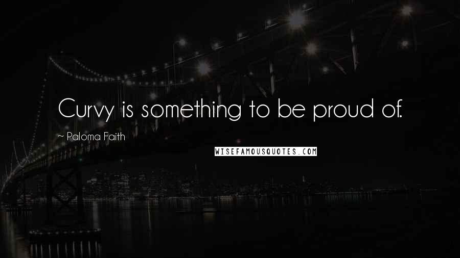 Paloma Faith Quotes: Curvy is something to be proud of.