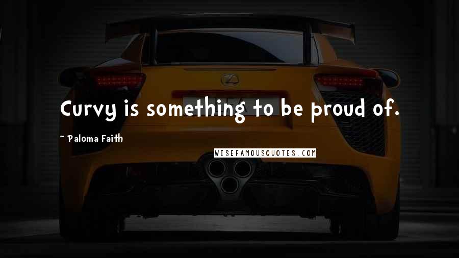 Paloma Faith Quotes: Curvy is something to be proud of.