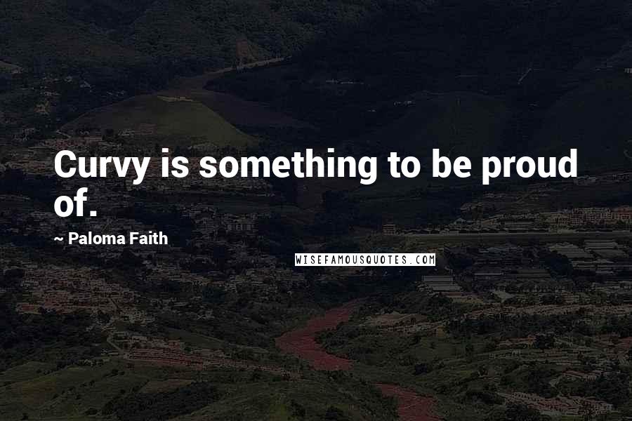 Paloma Faith Quotes: Curvy is something to be proud of.