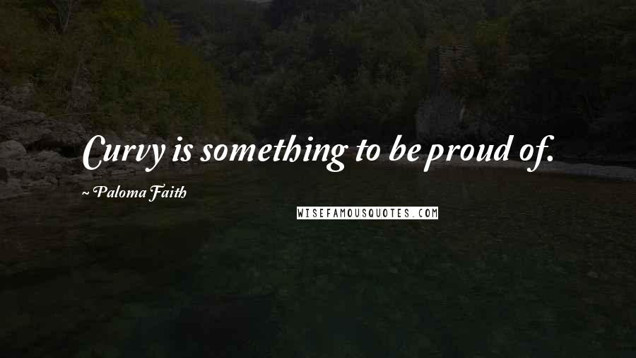 Paloma Faith Quotes: Curvy is something to be proud of.