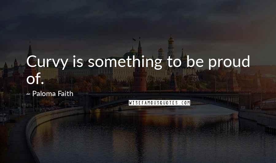 Paloma Faith Quotes: Curvy is something to be proud of.