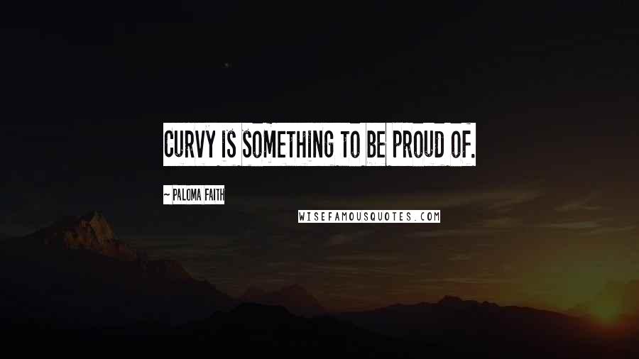 Paloma Faith Quotes: Curvy is something to be proud of.