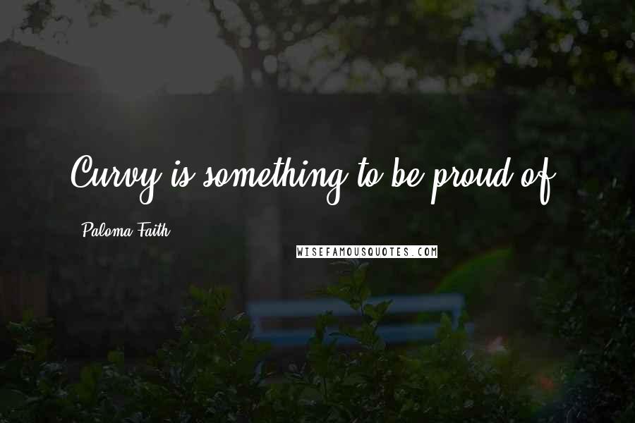 Paloma Faith Quotes: Curvy is something to be proud of.