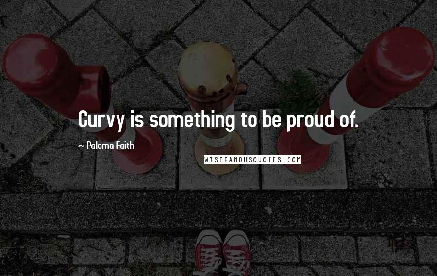 Paloma Faith Quotes: Curvy is something to be proud of.
