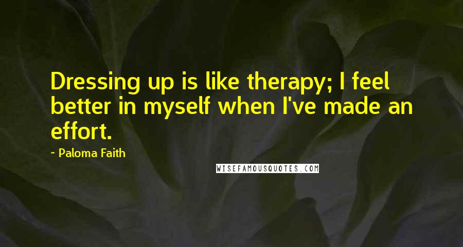 Paloma Faith Quotes: Dressing up is like therapy; I feel better in myself when I've made an effort.