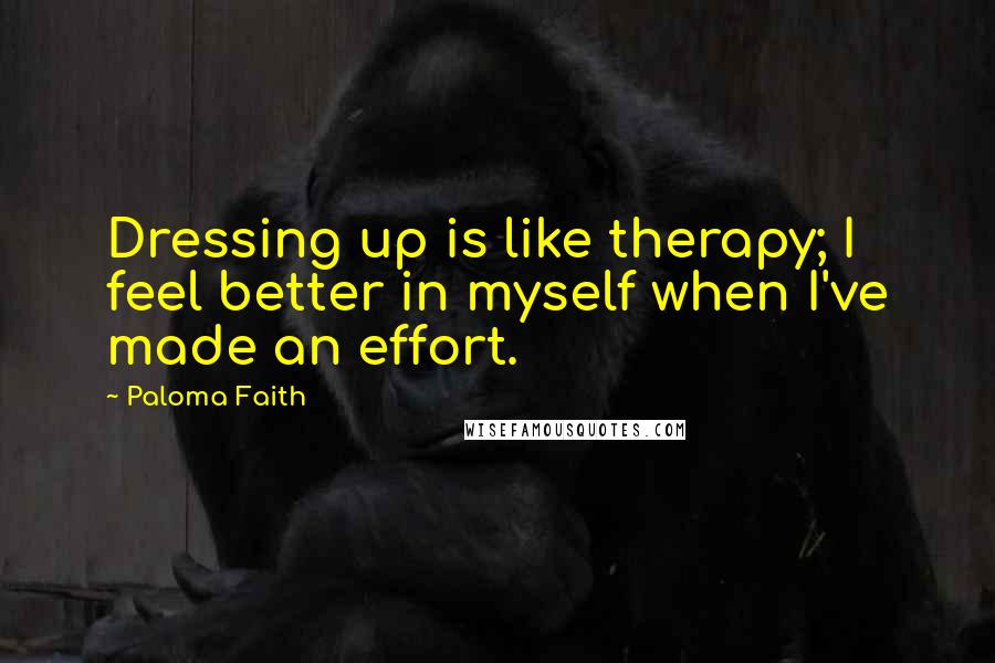 Paloma Faith Quotes: Dressing up is like therapy; I feel better in myself when I've made an effort.