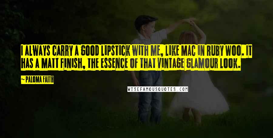 Paloma Faith Quotes: I always carry a good lipstick with me, like MAC in Ruby Woo. It has a matt finish, the essence of that vintage glamour look.