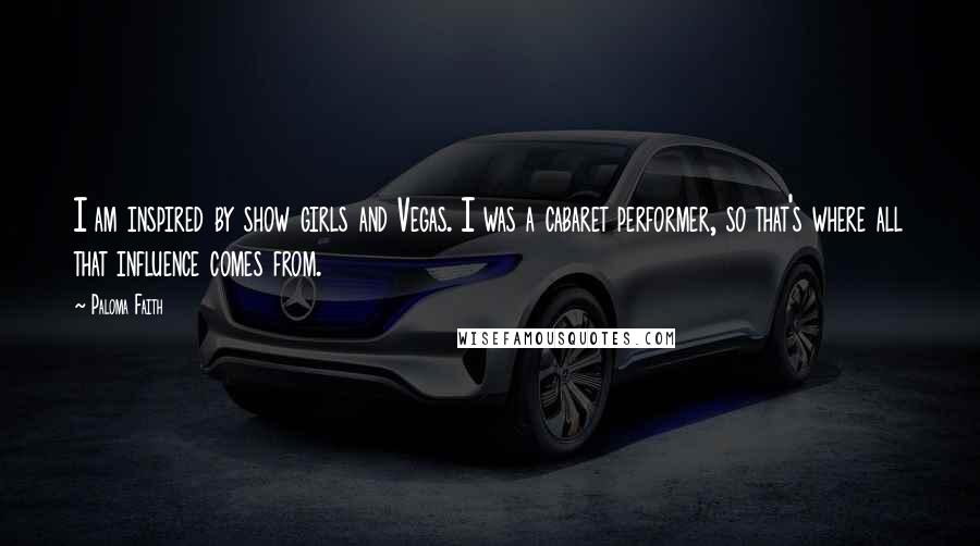 Paloma Faith Quotes: I am inspired by show girls and Vegas. I was a cabaret performer, so that's where all that influence comes from.