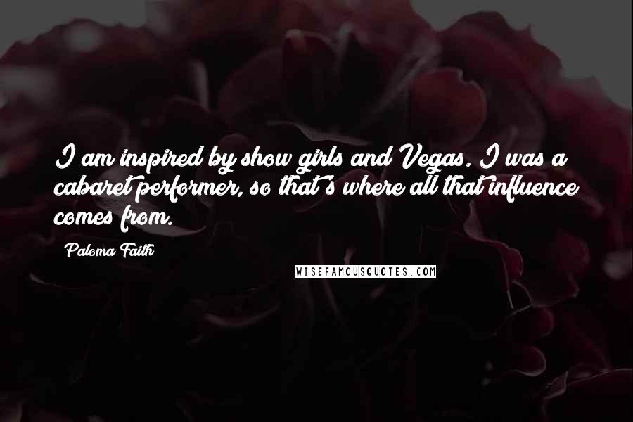 Paloma Faith Quotes: I am inspired by show girls and Vegas. I was a cabaret performer, so that's where all that influence comes from.