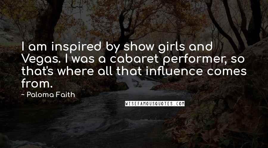 Paloma Faith Quotes: I am inspired by show girls and Vegas. I was a cabaret performer, so that's where all that influence comes from.